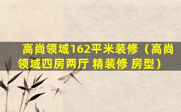 高尚领域162平米装修（高尚领域四房两厅 精装修 房型）